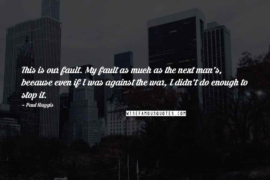 Paul Haggis quotes: This is our fault. My fault as much as the next man's, because even if I was against the war, I didn't do enough to stop it. Paul Haggis quotes: This is our fault. My fault as much as the next man's, because even if I was against the war, I didn't do enough to stop it.
