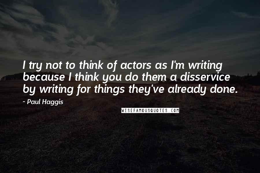 Paul Haggis quotes: I try not to think of actors as I'm writing because I think you do them a disservice by writing for things they've already done.