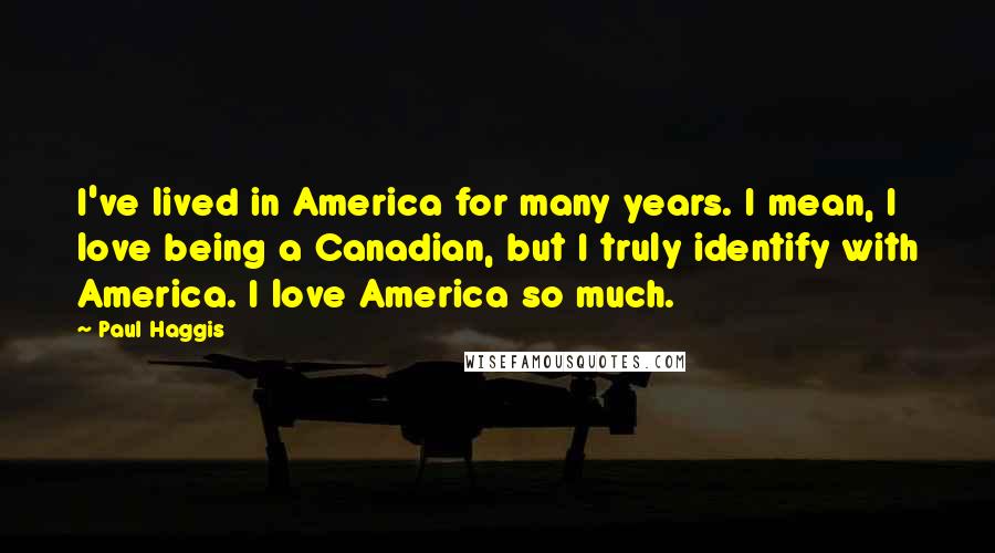 Paul Haggis quotes: I've lived in America for many years. I mean, I love being a Canadian, but I truly identify with America. I love America so much.