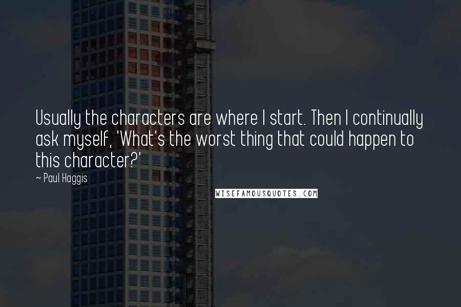 Paul Haggis quotes: Usually the characters are where I start. Then I continually ask myself, 'What's the worst thing that could happen to this character?'