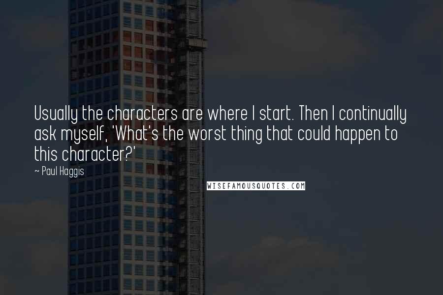 Paul Haggis quotes: Usually the characters are where I start. Then I continually ask myself, 'What's the worst thing that could happen to this character?' Paul Haggis quotes: Usually the characters are where I start. Then I continually ask myself, 'What's the worst thing that could happen to this character?'
