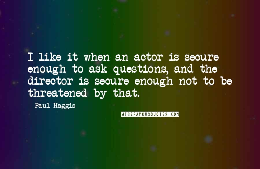Paul Haggis quotes: I like it when an actor is secure enough to ask questions, and the director is secure enough not to be threatened by that. Paul Haggis quotes: I like it when an actor is secure enough to ask questions, and the director is secure enough not to be threatened by that.