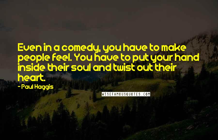 Paul Haggis quotes: Even in a comedy, you have to make people feel. You have to put your hand inside their soul and twist out their heart.