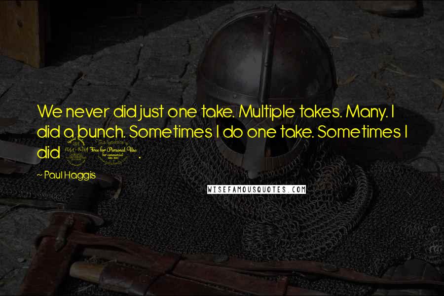 Paul Haggis quotes: We never did just one take. Multiple takes. Many. I did a bunch. Sometimes I do one take. Sometimes I did 20.