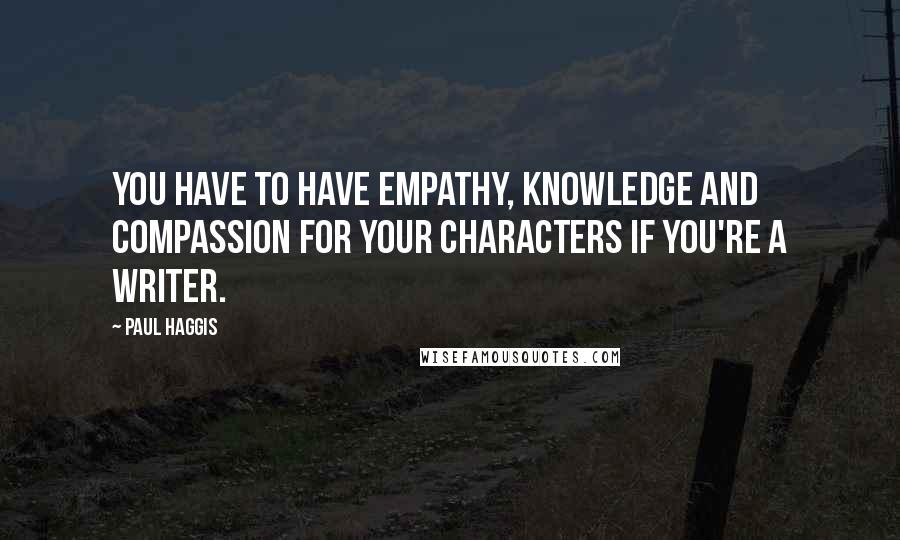 Paul Haggis quotes: You have to have empathy, knowledge and compassion for your characters if you're a writer.