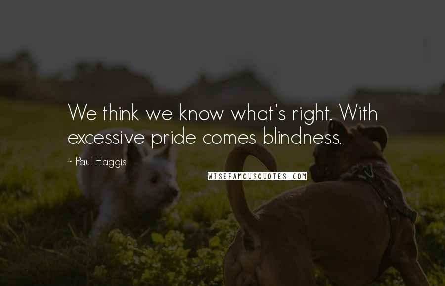 Paul Haggis quotes: We think we know what's right. With excessive pride comes blindness.