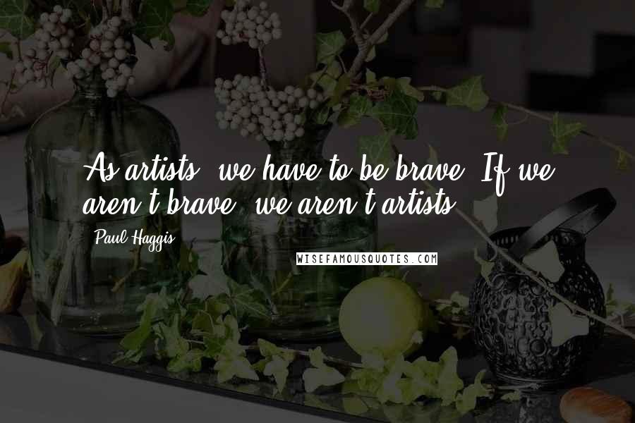 Paul Haggis quotes: As artists, we have to be brave. If we aren't brave, we aren't artists.