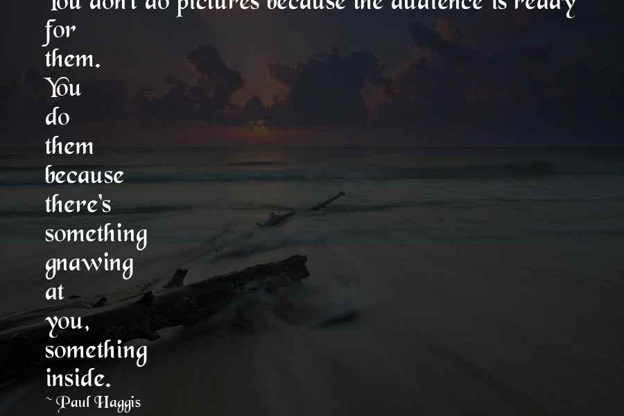 Paul Haggis quotes: You don't do pictures because the audience is ready for them. You do them because there's something gnawing at you, something inside. Paul Haggis quotes: You don't do pictures because the audience is ready for them. You do them because there's something gnawing at you, something inside.