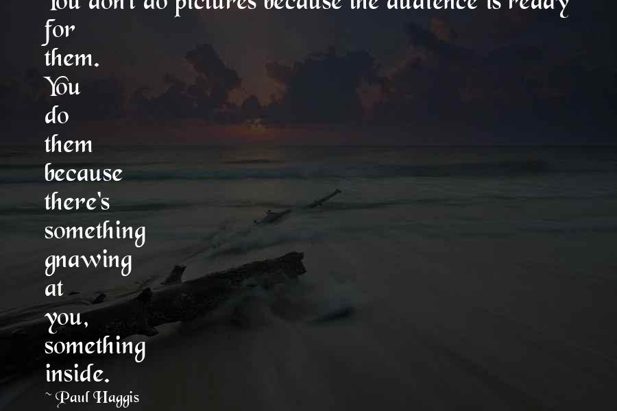 Paul Haggis quotes: You don't do pictures because the audience is ready for them. You do them because there's something gnawing at you, something inside.