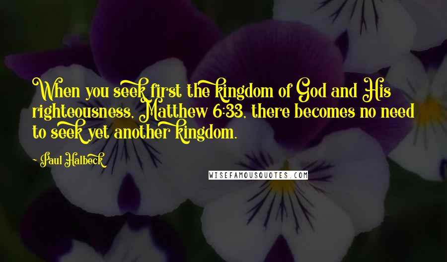 Paul Halbeck quotes: When you seek first the kingdom of God and His righteousness, Matthew 6:33, there becomes no need to seek yet another kingdom.