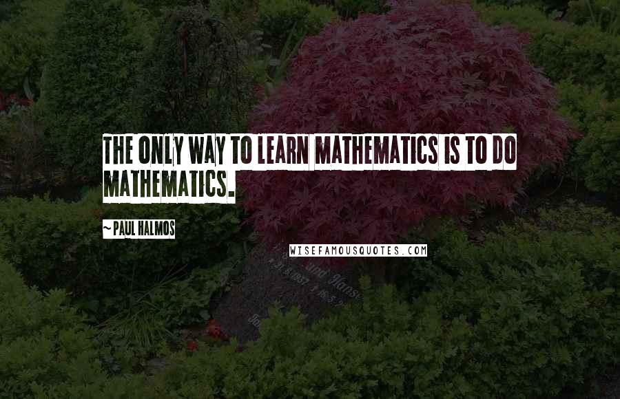 Paul Halmos quotes: The only way to learn mathematics is to do mathematics.