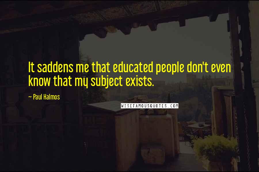 Paul Halmos quotes: It saddens me that educated people don't even know that my subject exists.