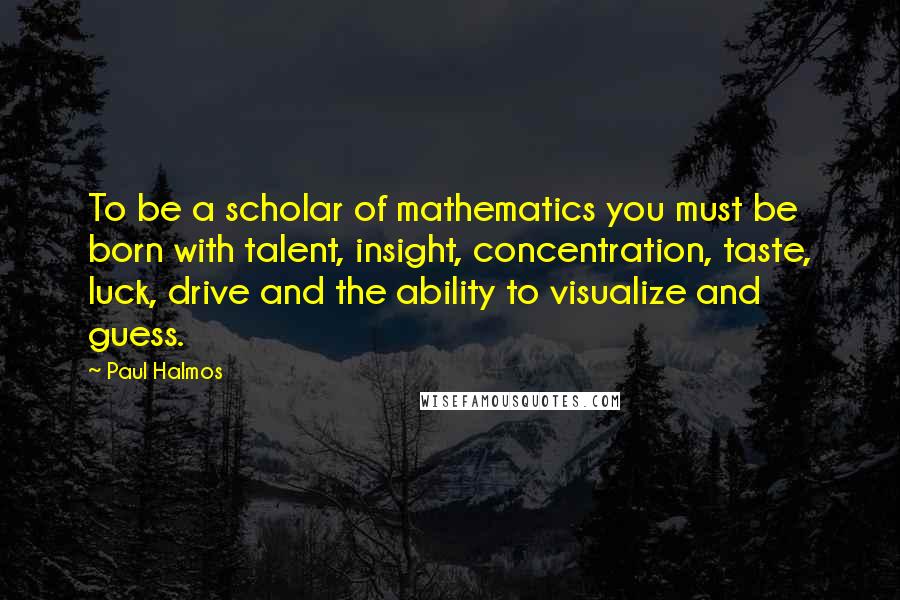 Paul Halmos quotes: To be a scholar of mathematics you must be born with talent, insight, concentration, taste, luck, drive and the ability to visualize and guess.