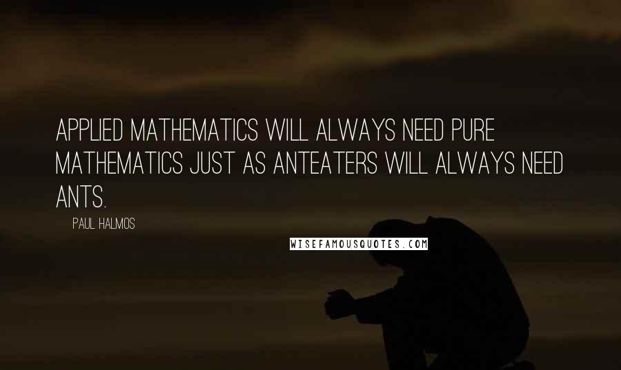Paul Halmos quotes: Applied mathematics will always need pure mathematics just as anteaters will always need ants.