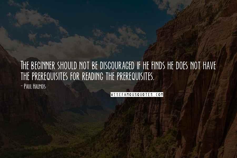 Paul Halmos quotes: The beginner should not be discouraged if he finds he does not have the prerequisites for reading the prerequisites.