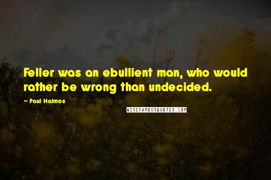 Paul Halmos quotes: Feller was an ebullient man, who would rather be wrong than undecided.