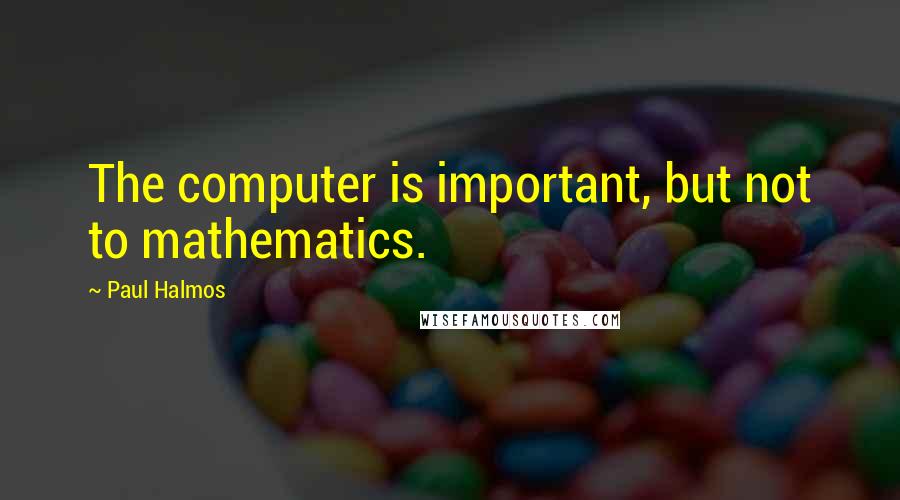 Paul Halmos quotes: The computer is important, but not to mathematics.