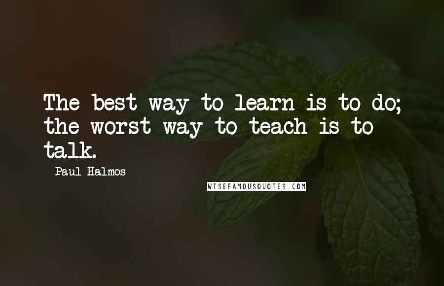 Paul Halmos quotes: The best way to learn is to do; the worst way to teach is to talk.