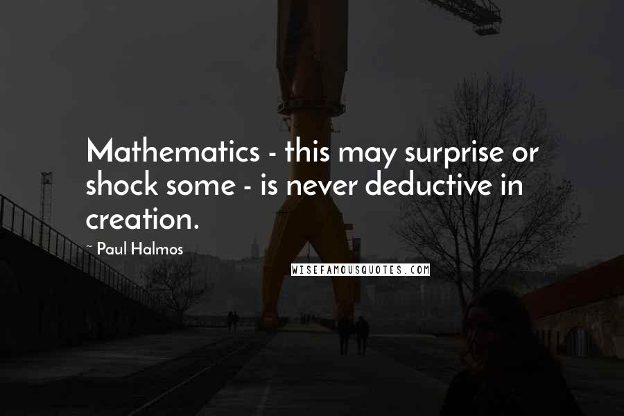 Paul Halmos quotes: Mathematics - this may surprise or shock some - is never deductive in creation.