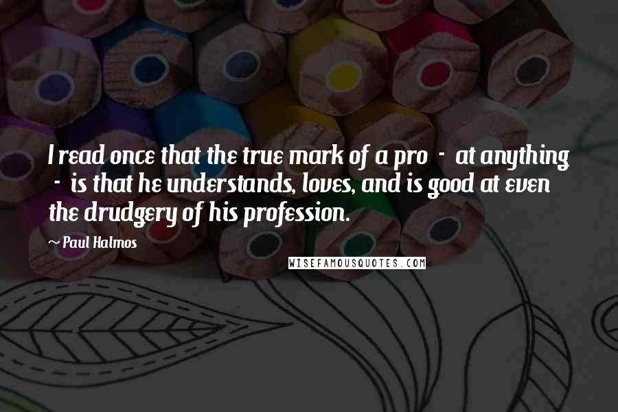 Paul Halmos quotes: I read once that the true mark of a pro - at anything - is that he understands, loves, and is good at even the drudgery of his profession.