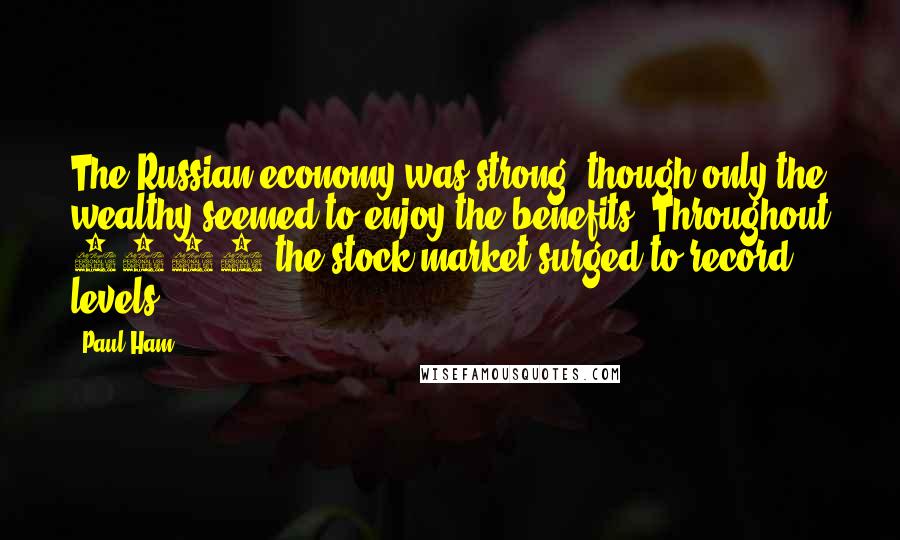 Paul Ham quotes: The Russian economy was strong, though only the wealthy seemed to enjoy the benefits. Throughout 1913 the stock market surged to record levels,