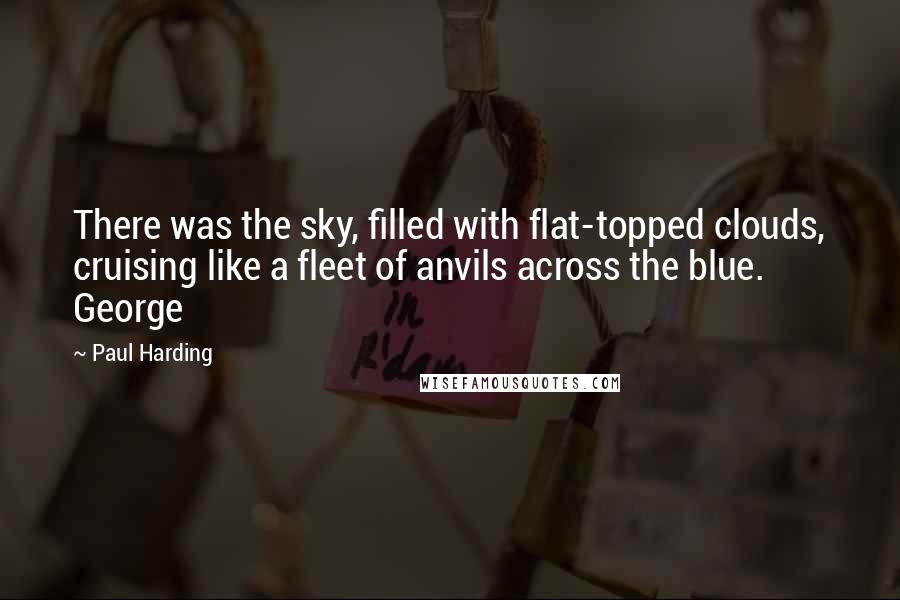 Paul Harding quotes: There was the sky, filled with flat-topped clouds, cruising like a fleet of anvils across the blue. George Paul Harding quotes: There was the sky, filled with flat-topped clouds, cruising like a fleet of anvils across the blue. George