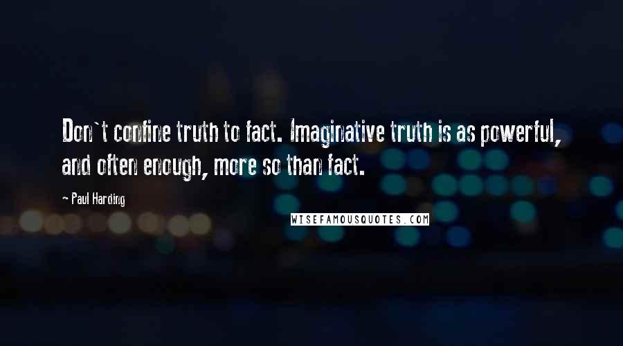 Paul Harding quotes: Don't confine truth to fact. Imaginative truth is as powerful, and often enough, more so than fact.