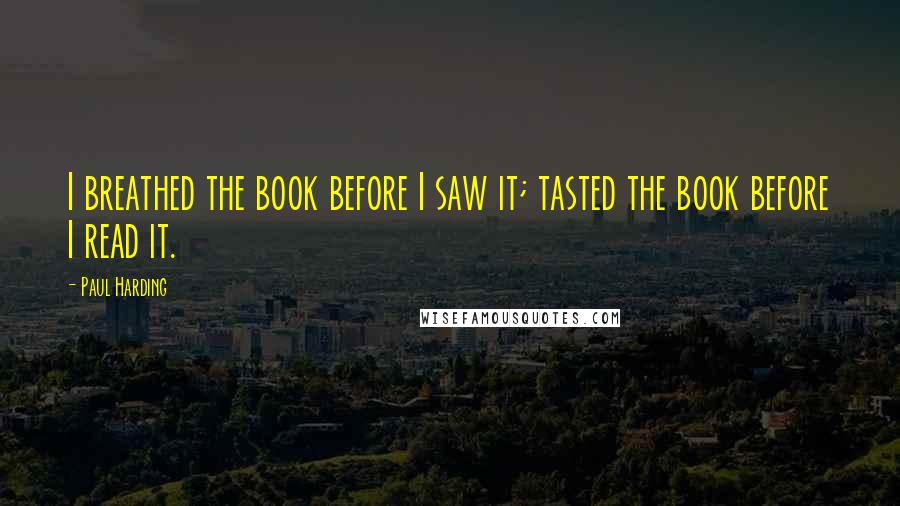 Paul Harding quotes: I breathed the book before I saw it; tasted the book before I read it.