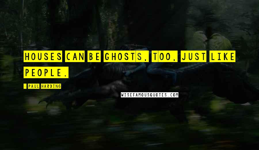 Paul Harding quotes: Houses can be ghosts, too, just like people.