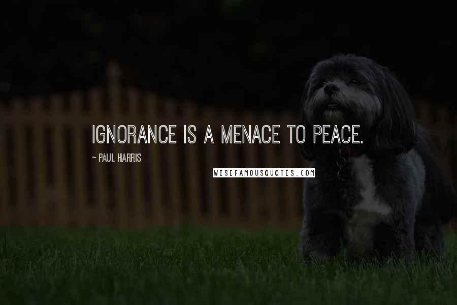 Paul Harris quotes: Ignorance is a menace to peace.