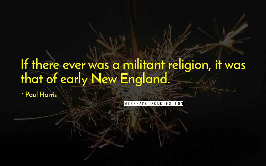 Paul Harris quotes: If there ever was a militant religion, it was that of early New England.