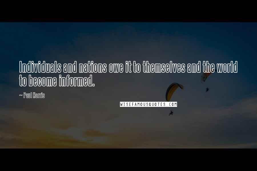 Paul Harris quotes: Individuals and nations owe it to themselves and the world to become informed.