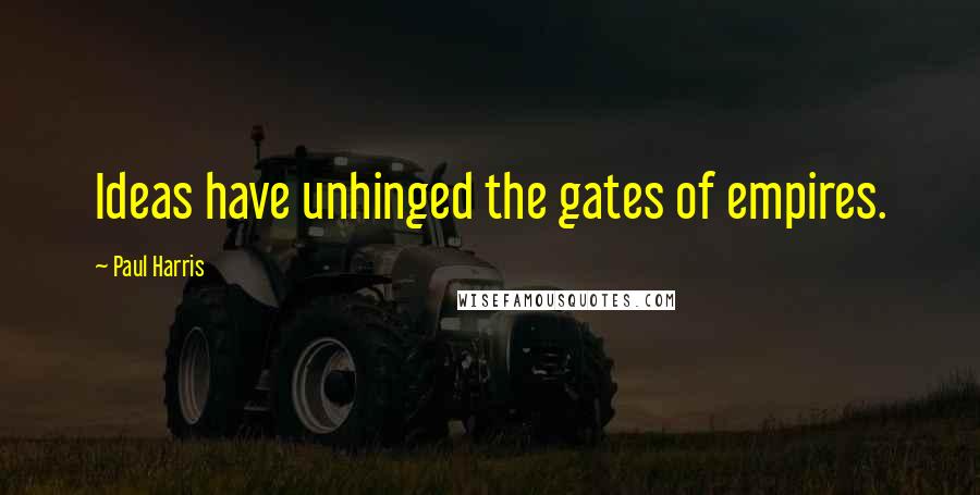 Paul Harris quotes: Ideas have unhinged the gates of empires.