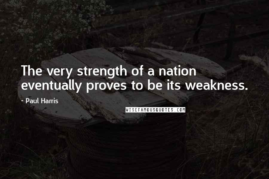 Paul Harris quotes: The very strength of a nation eventually proves to be its weakness.