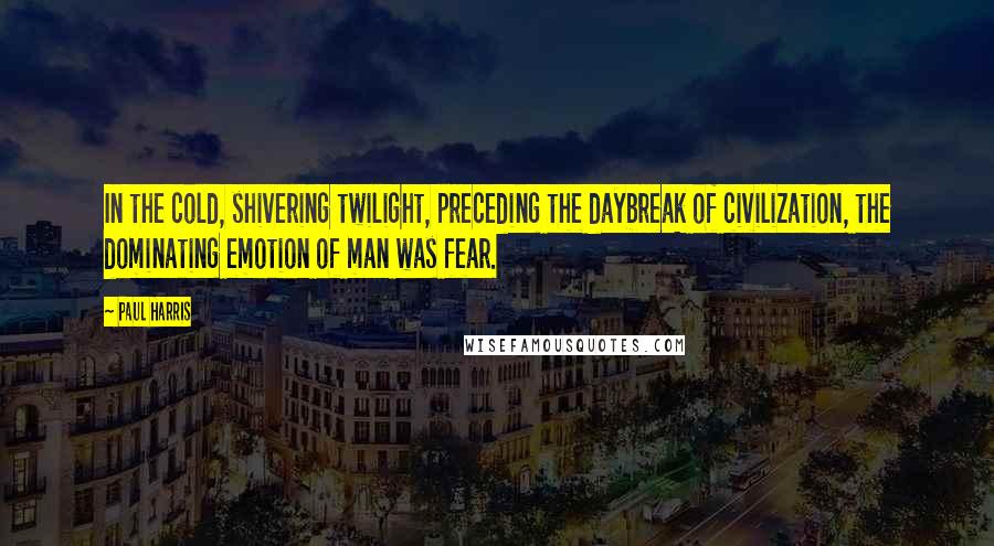 Paul Harris quotes: In the cold, shivering twilight, preceding the daybreak of civilization, the dominating emotion of man was fear.