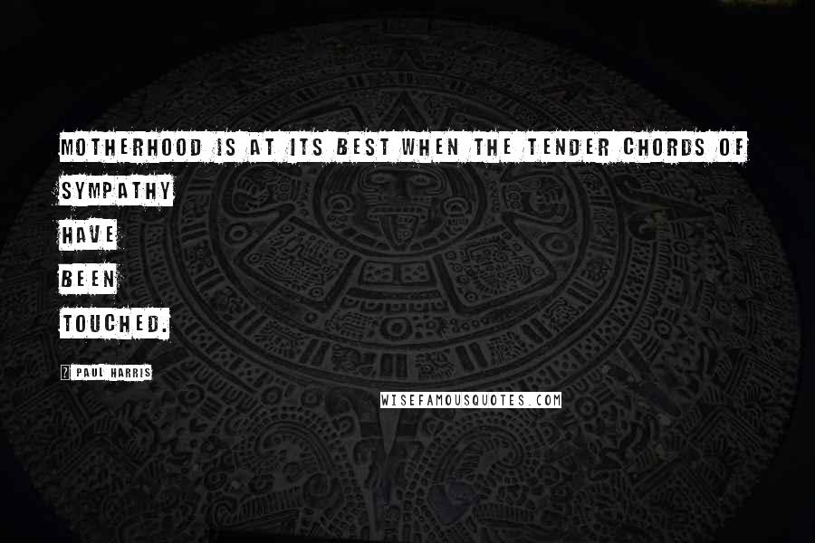 Paul Harris quotes: Motherhood is at its best when the tender chords of sympathy have been touched.