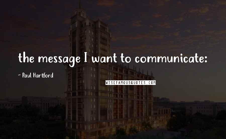 Paul Hartford quotes: the message I want to communicate: