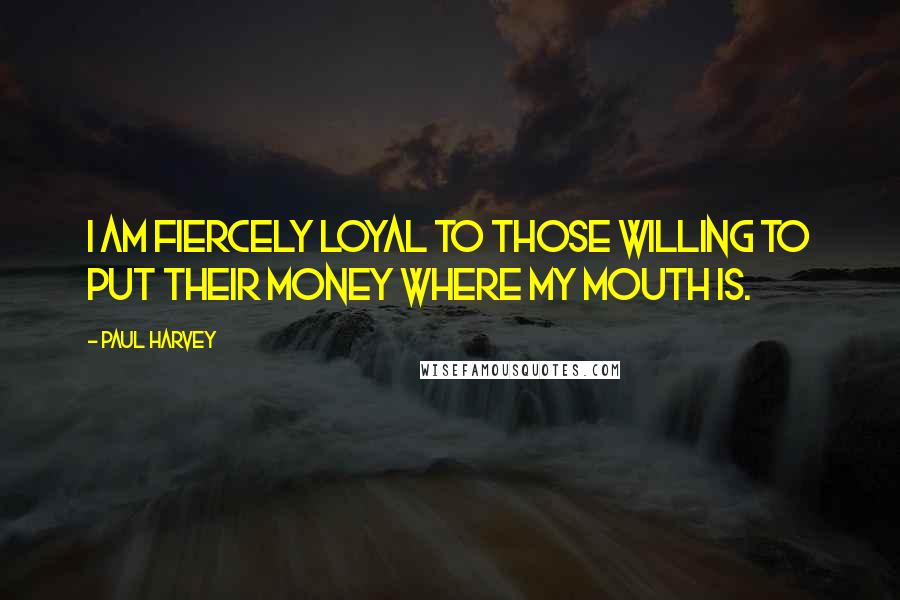 Paul Harvey quotes: I am fiercely loyal to those willing to put their money where my mouth is.