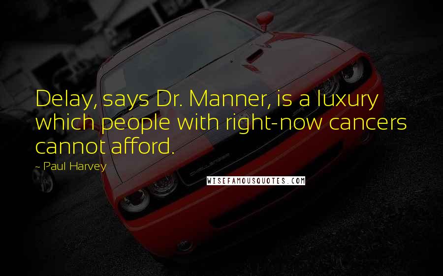 Paul Harvey quotes: Delay, says Dr. Manner, is a luxury which people with right-now cancers cannot afford.