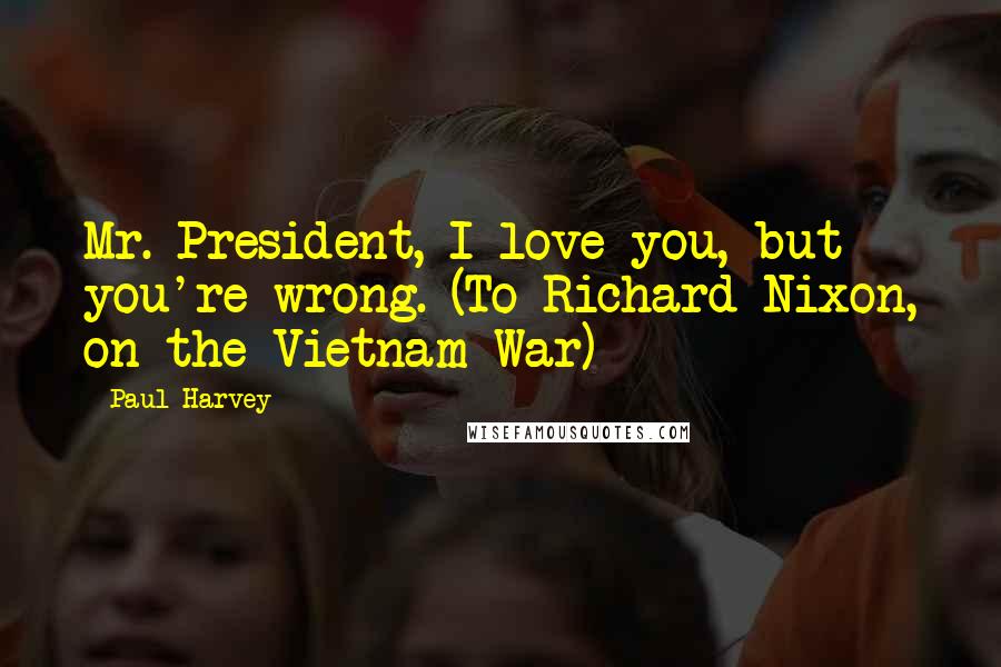 Paul Harvey quotes: Mr. President, I love you, but you're wrong. (To Richard Nixon, on the Vietnam War)