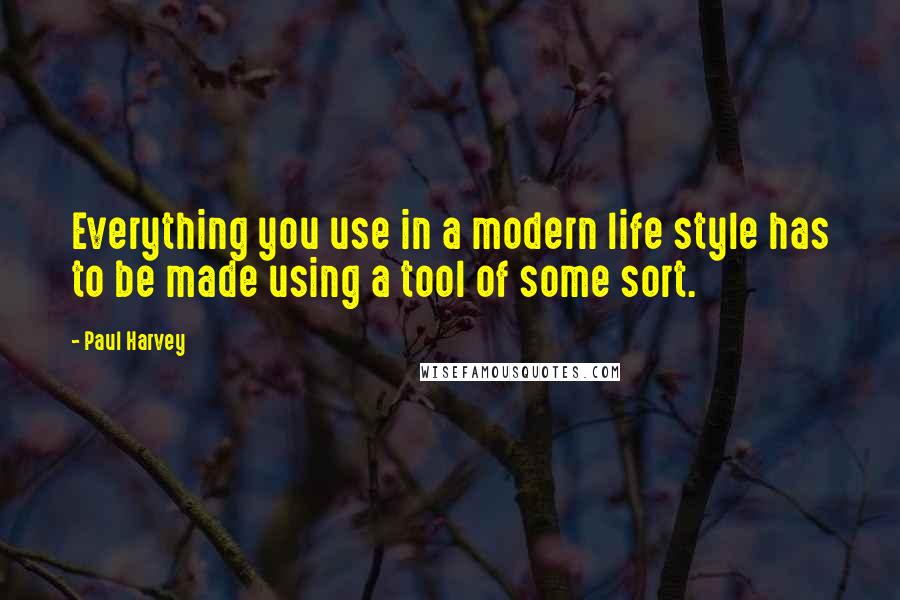 Paul Harvey quotes: Everything you use in a modern life style has to be made using a tool of some sort.