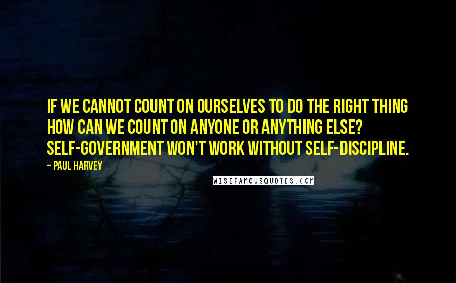 Paul Harvey quotes: If we cannot count on ourselves to do the right thing how can we count on anyone or anything else? Self-government won't work without self-discipline.