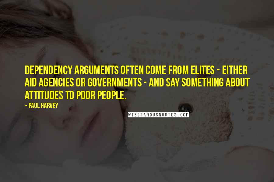 Paul Harvey quotes: Dependency arguments often come from elites - either aid agencies or governments - and say something about attitudes to poor people.