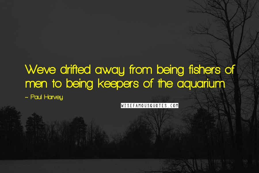 Paul Harvey quotes: We've drifted away from being fishers of men to being keepers of the aquarium.