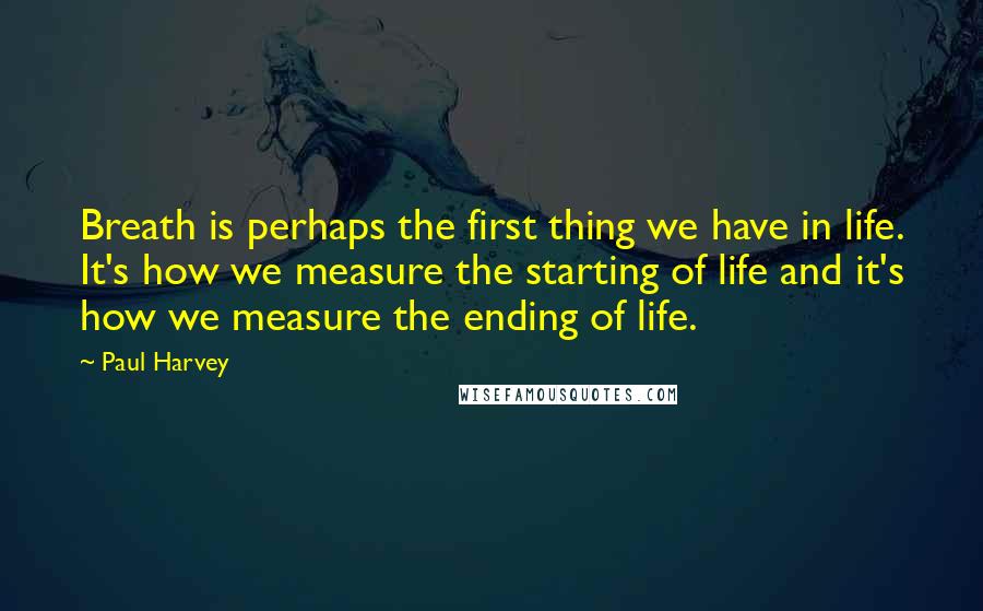 Paul Harvey quotes: Breath is perhaps the first thing we have in life. It's how we measure the starting of life and it's how we measure the ending of life.