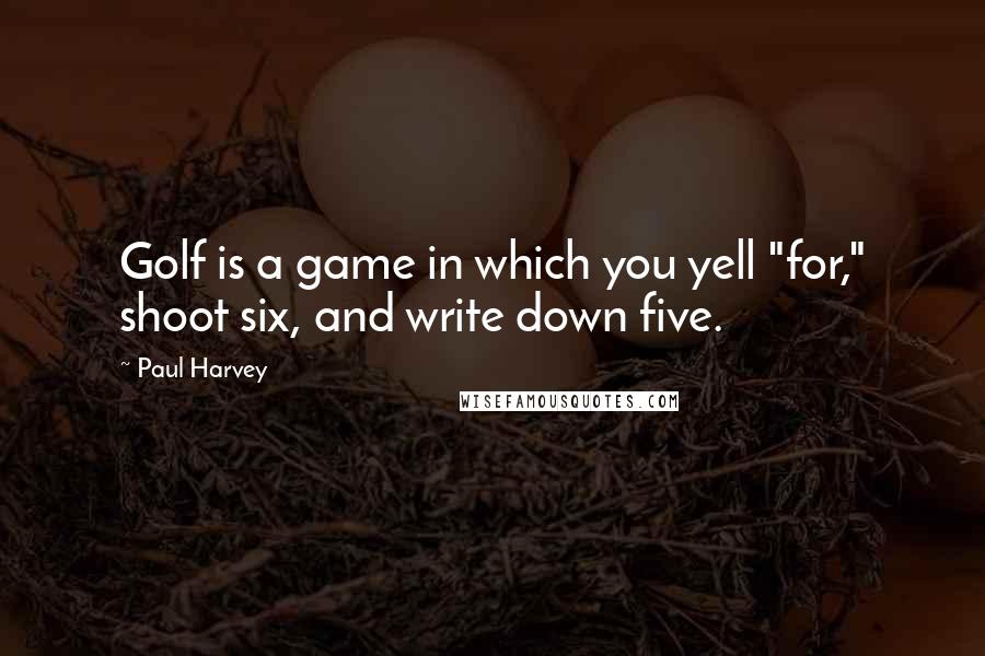 Paul Harvey quotes: Golf is a game in which you yell "for," shoot six, and write down five.