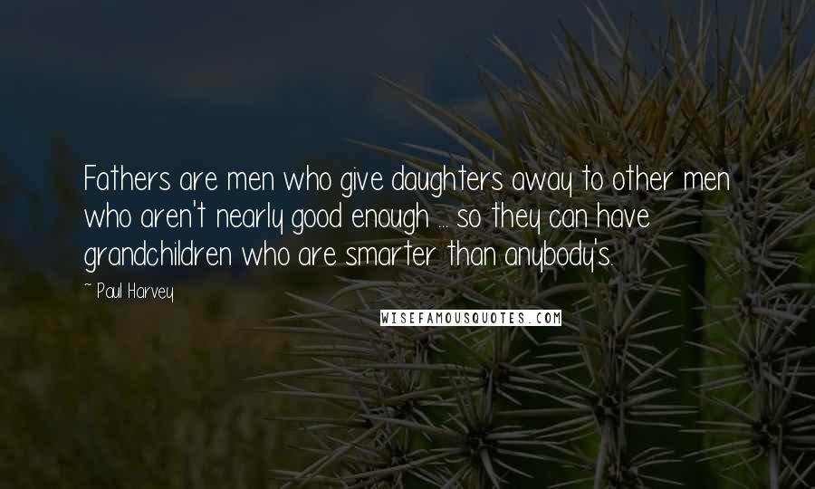 Paul Harvey quotes: Fathers are men who give daughters away to other men who aren't nearly good enough ... so they can have grandchildren who are smarter than anybody's.