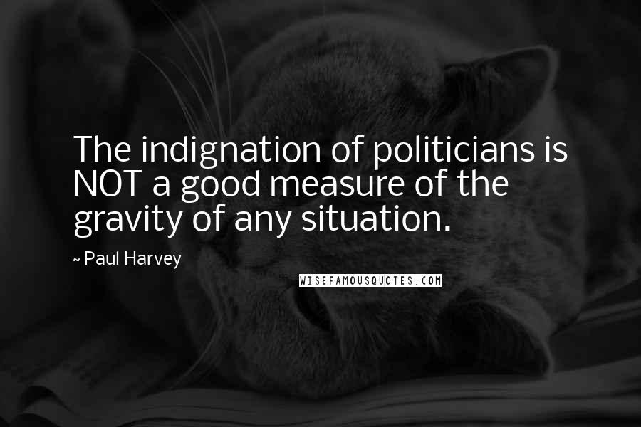 Paul Harvey quotes: The indignation of politicians is NOT a good measure of the gravity of any situation.