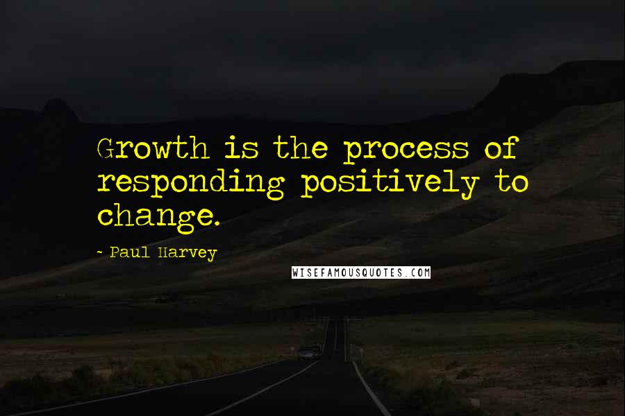 Paul Harvey quotes: Growth is the process of responding positively to change.