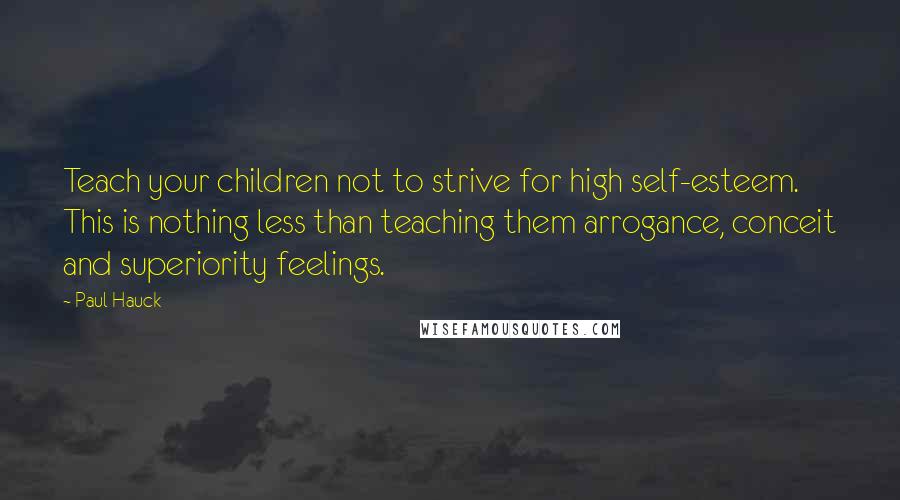 Paul Hauck quotes: Teach your children not to strive for high self-esteem. This is nothing less than teaching them arrogance, conceit and superiority feelings.